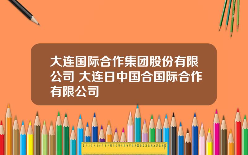 大连国际合作集团股份有限公司 大连日中国合国际合作有限公司